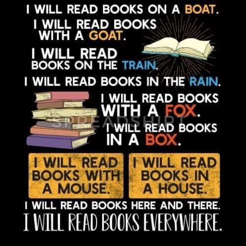 I WILL READ BOOKS ON A BOAT. 
I WILL READ BOOKS WITH A GOAST.
I WILL READ BOOKS ON THE TRAIN.
i WILL READ BOOKS IN THE RAIN. 
I WILL READ BOOKS WITH A FOX.
I WILL READ BOOKS WITH A MOUSE. 
I WILL READ BOOKS IN A HOUSE.
I WILL READ BOOKS HERE AND THERE.
I WILL READ BOOKS EVERYWHERE. 