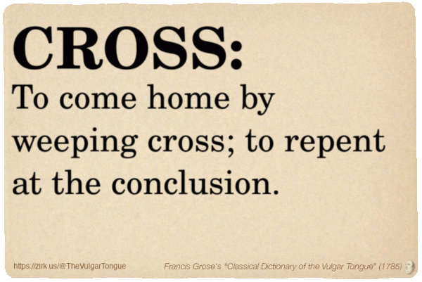 Image imitating a page from an old document, text (as in main toot):

CROSS. To come home by weeping cross; to repent at the conclusion.

A selection from Francis Grose’s “Dictionary Of The Vulgar Tongue” (1785)