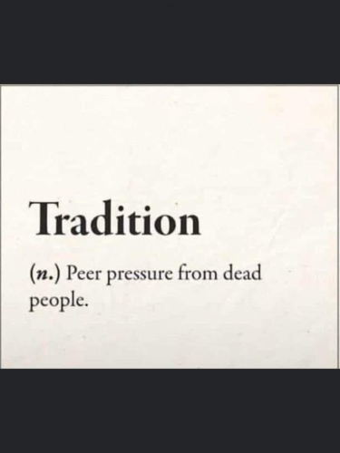 Tradition (n.) Peer pressure from dead people.