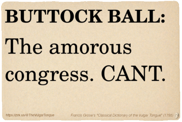 Image imitating a page from an old document, text (as in main toot):

BUTTOCK BALL. The amorous congress. CANT.

A selection from Francis Grose’s “Dictionary Of The Vulgar Tongue” (1785)