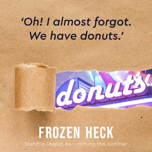 'Oh! I almost forgot. We have donuts.'
Paper tears away to reveal an illustration of the word 'donuts'
FROZEN HECK
Starship Teapot #4 – coming this summer – by Si Clarke 