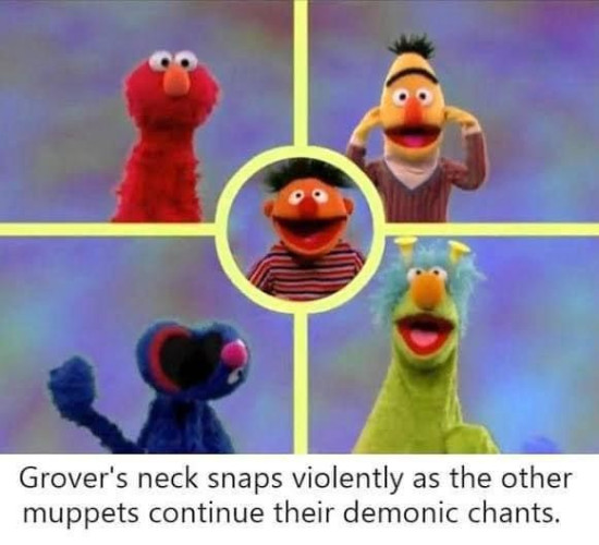 Text: Grover's neck snaps violently as the other muppets continue their demonic chants.

A picture of four squares with Muppet in each one and a circle in the middle 2ith Ernie. The other muppets are Elmo, Bert, and a weird monster one, plus one of Grover with his head turned at a 90° angle