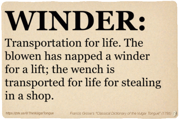 Image imitating a page from an old document, text (as in main toot):

WINDER. Transportation for life. The blowen has napped a winder for a lift; the wench is transported for life for stealing in a shop.

A selection from Francis Grose’s “Dictionary Of The Vulgar Tongue” (1785)
