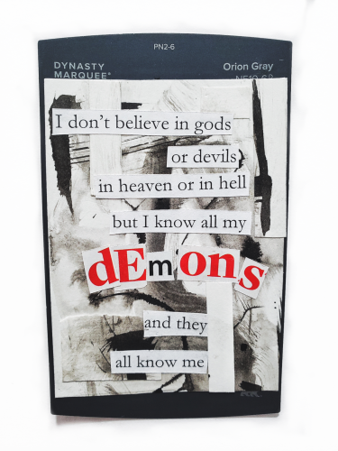 A collage of inked pages with cut out words that read "I don't believe in God's or devils, I. Heaven or in hell, but I know all my demons, and they all know me."