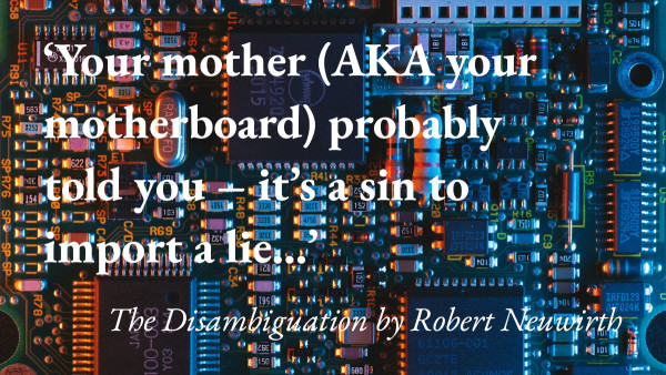 A close up of computer circuits with a quote from Robert Neuwirth's short story The Disambiguation: 'Your mother (AKA your motherboard) probably told you – it’s a sin to import a lie…'