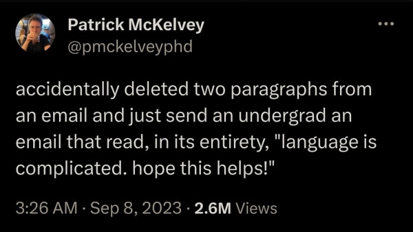 RT @pmckelveyphd: accidentally deleted two paragraphs from an email and just send an undergrad an email that read, in its entirety, "language is complicated. hope this helps!"