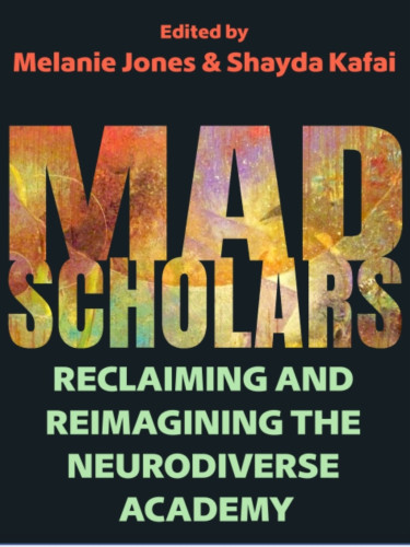Image of black book cover. In red letters "Edited by Melanie Jones and Shayda Kafai". In large block letters "Mad Scolars" followed by green "Reclaiming and reimagining the neurodiverse academy"