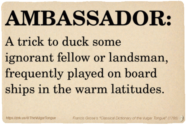 Image imitating a page from an old document, text (as in main toot):

AMBASSADOR. A trick to duck some ignorant fellow or landsman, frequently played on board ships in the warm latitudes.

A selection from Francis Grose’s “Dictionary Of The Vulgar Tongue” (1785)