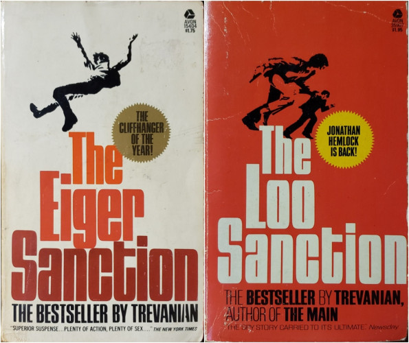 An image of two vintage paperbacks.

On the left:
A white paperback with large red titling in the lower half. An illustration of a falling man decorates the upper half, near a gold badge proclaiming, "THE CLIFFHANGER OF THE YEAR!"

The Eiger Sanction
THE BESTSELLER BY TREVANIAN

A small blurb across the bottom reads:
"SUPERIOR SUSPENSE... PLENTY OF ACTION, PLENTY OF SEX...." THE NEW YORK TIMES.

On the right: 
A red paperback with large white titling in the lower half. Stylistically, this cover design matches the the other book pictured here. Adorning this cover, an illustration of a man with a pistol chasing a man in a suit. A yellow badge exclaims, "JONATHAN HEMLOCK IS BACK!"

The Loo Sanction
THE BESTSELLER BY TREVANIAN, AUTHOR OF THE MAIN.

A small bottom blurb says, "THE SPY STORY CARRIED TO ITS ULTIMATE Newsday"