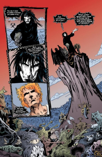 A panel from The Sandman, Gaiman's comic book hypersigil, depicting the titular character speaking with Lucifer Morningstar while surrounded by the damned of hell. He states:
"You say I have no power? Perhaps you speak truly... But — you say that dreams have no power here? Tell me, Lucifer Morningstar... Ask yourselves, all of you... What power would hell have if those imprisoned were not able to dream of heaven?"