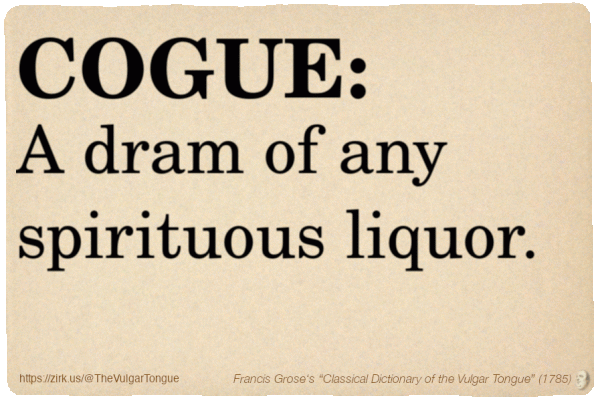 Image imitating a page from an old document, text (as in main toot):

COGUE. A dram of any spirituous liquor.

A selection from Francis Grose’s “Dictionary Of The Vulgar Tongue” (1785)