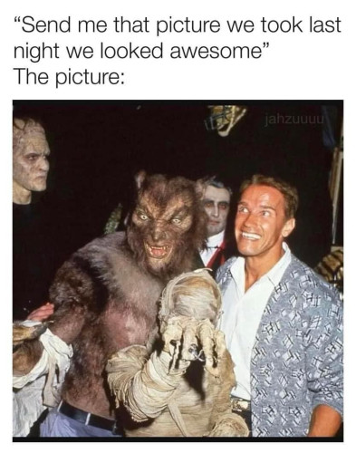 "Send me that picture we took last night we looked awesome" 
The picture:
[A picture of Arnold Schwarzenegger surrounded by various Universal Monsters: a werewolf, a mummy, a Dracula and a frankenstein]