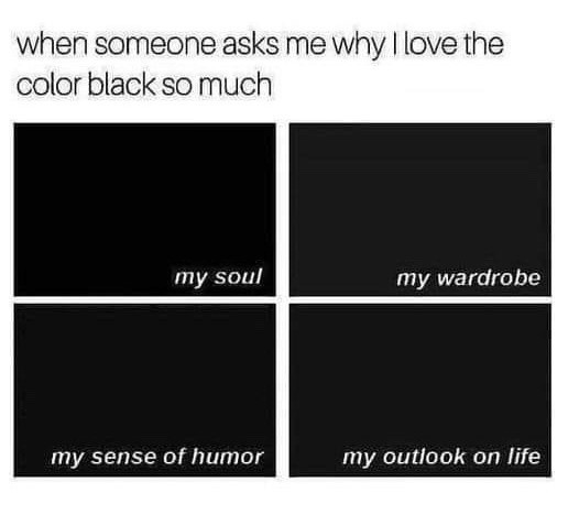 when someone asks me why I love them color black so much

[4 squares of black with text in each one: "my soul" "my wardrobe" "my sense of humor" "my outlook on life"