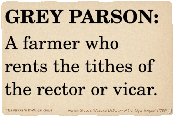 Image imitating a page from an old document, text (as in main toot):

GREY PARSON. A farmer who rents the tithes of the rector or vicar.

A selection from Francis Grose’s “Dictionary Of The Vulgar Tongue” (1785)