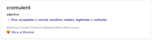 cromulent
adjective
1. Fine, acceptable or normal; excellent, realistic, legitimate or authentic.
