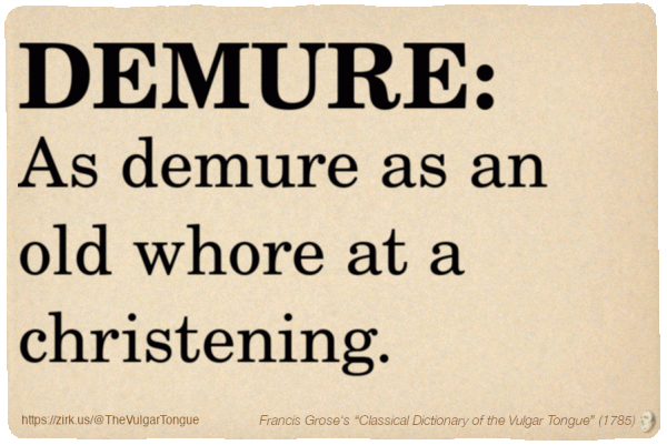 Image imitating a page from an old document, text (as in main toot):

DEMURE. As demure as an old whore at a christening.

A selection from Francis Grose’s “Dictionary Of The Vulgar Tongue” (1785)