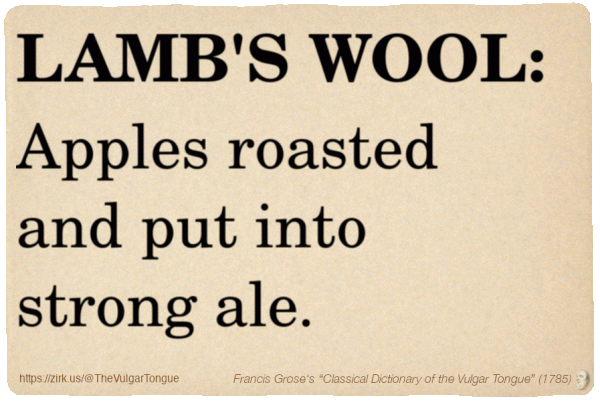 Image imitating a page from an old document, text (as in main toot):

LAMB'S WOOL. Apples roasted and put into strong ale.

A selection from Francis Grose’s “Dictionary Of The Vulgar Tongue” (1785)