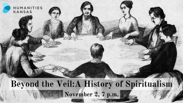 Men and women sit around a table. Their fingertips are touching the tabletop. Humanities Kansas logo. Text; Beyond the Veil: A History of Spiritualism, November 2, 7 p.m."