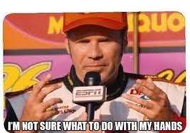 Will Ferrell as race car driver Ricky Bobby in the movie Talladega Nights, being interviewed while holding his hands up awkwardly and saying "I'm not sure what to do with my hands."