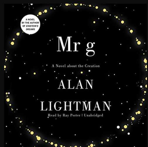 Cover for Mr g: A novel about the Creation by Alan Lightman (read by Ray Porter) Unabridged

A novel by the author of Einstein's Dreams

Cover shows a black field dotted by sporadic dots suggesting stars or points of light, some of which form a loose circle around the title. 