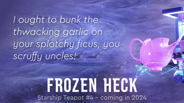 'I ought to bunk the thwacking garlic on  your splotchy ficus, you scruffy uncles!' Frozen Heck (Starship Teapot #4) by Si Clarke – coming this summer