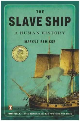 Book cover for The Slave Ship: A Human History by Marcus Rediker. 

"Masterly." - Adam Hochschild, New York Times Book Review

Cover image shows a painting of an 18th century sailing ship at sea with its deck crowded with people against a faded blue sky. Three people can be seen silhouetted in the air either jumping or thrown from the front of the ship. 