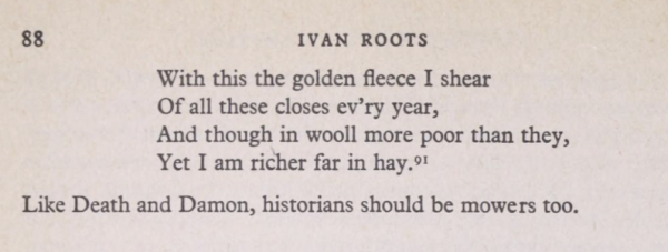 From an essay by Ivan Roots on the decimation tax in the collection _The English civil war and after, 1642-1658_ (1970). A stanza from Marvell's Damon the Mower:
"With this the golden fleece i shear
Of all these closes ev'ry year,
And though in wooll more poor than they, 
Yet I am richer far in hay."

followed by the sentiment: 
"Like Death and Damon, historians should be mowers too." 