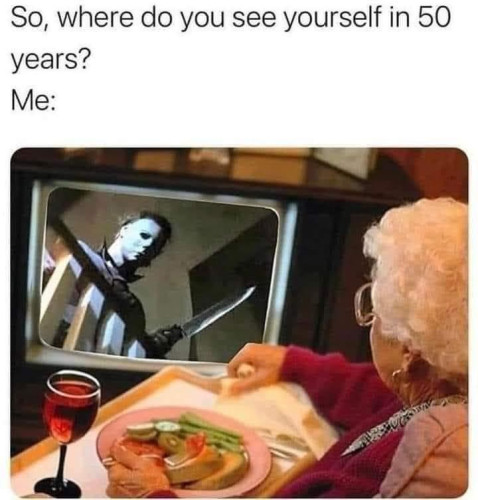 Text:
So, where do you see yourself in 50 years?
Me:

[Picture of an old woman with a plate of food in front of her in a TV tray watching a TV with an image of Michael Myers from Halloween on it]