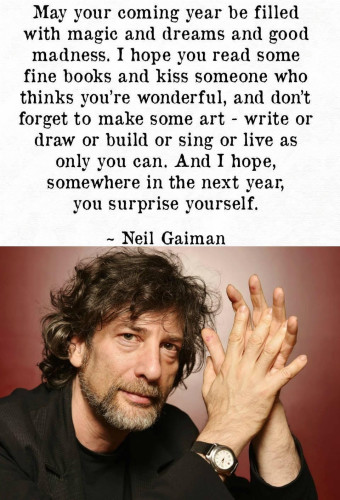 Original quote I saw with a picture of Neil. 
—
May your coming year be filled with magic and dreams and good madness. I hope you read some fine books and kiss someone who thinks you're wonderful, and don't forget to make some art - write or draw or build or sing or live as only you can. And I hope, somewhere in the next year; you surprise yourself.

~ Neil Gaiman