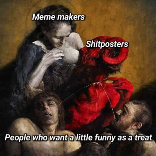 Demon sucking on the breast of woman. The demon has slit its own throat and the milk is shooting out in pressurized streams to the mouths of three men eagerly awaiting those streams.

The woman is labeled "Meme makers". The demon is labeled "Shitposters". The men are labeled "People who want a little funny as a treat".
