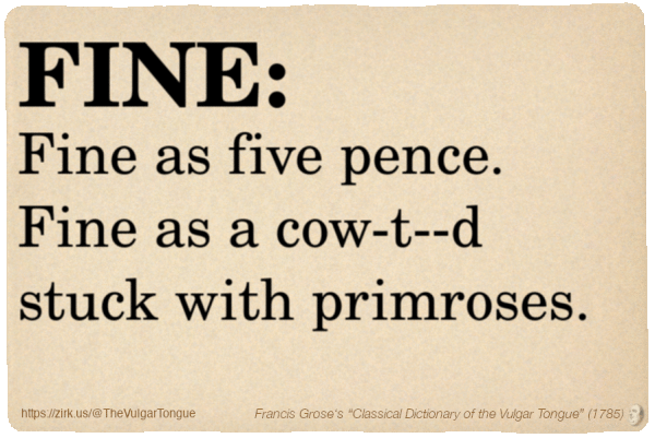 Image imitating a page from an old document, text (as in main toot):

FINE. Fine as five pence. Fine as a cow-t--d stuck with primroses.

A selection from Francis Grose’s “Dictionary Of The Vulgar Tongue” (1785)