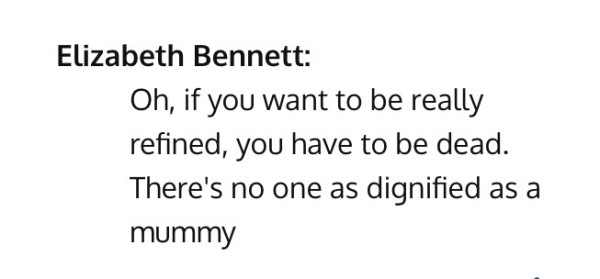 Elizabeth Bennett:
Oh, if you want to be really
refined, you have to be dead.
There's no one as dignified as a
mummy