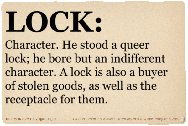Image imitating a page from an old document, text (as in main toot):

LOCK. Character. He stood a queer lock; he bore but an indifferent character. A lock is also a buyer of stolen goods, as well as the receptacle for them.

A selection from Francis Grose’s “Dictionary Of The Vulgar Tongue” (1785)