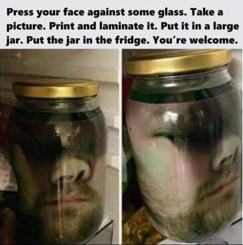 Press your face against some glass. Take a picture. Print and laminate. Put it in a large glass jar. Put the jar in the fridge. You're welcome.

[Picture of someone who has followed all these steps which makes what appears to be a head in a jar]