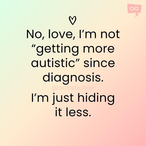 No, love, I’m not “getting more autistic” since diagnosis. I’m just hiding it less.”