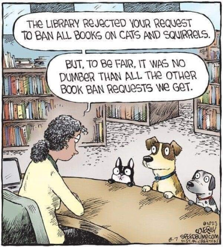 Comic strip with three dogs at the counter of their local library.

Librarian: The library rejected your request to ban all books on cats and squirrels. But to be fair, it was no dumber than all the other book ban requests we get.