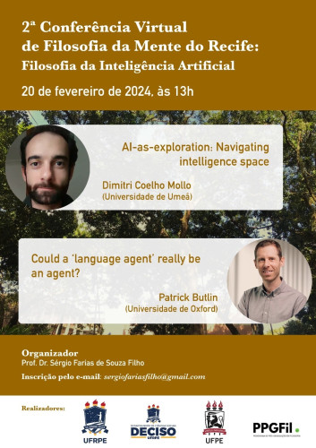 Flyer for the conference, featuring two talks:

1. AI-as-exploration: Navigating intelligence space – Dimitri Coelho Mollo (University of Umeå)

2. Could a 'language agent' really be an agent? – Patrick Butlin (University of Oxford)

The rest of the text is in Portuguese, on how to attend. It says "Online conference in philosophy of mind: philosophy of artificial intelligence; 20 February 2024, 13h; organised by Prof. Dr. Sérgio Farias de Souza Filho" – all information available in English by clicking the link I posted.