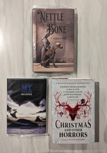Hardcover Books:
Special Edition of NETTLE & BONE by T Kingfisher, MY DEATH by Lisa Tuttle, & the CHRISTMAS AND OTHER HORRORS anthology, edited by Ellen Datlow
