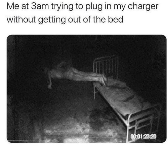"Me at 3am trying to plug in my charger without getting out of the bed"

Picture of a person levitating with three quarters of their body over the floor in a dark, creepy room and their feet hanging over an old, creepy bed