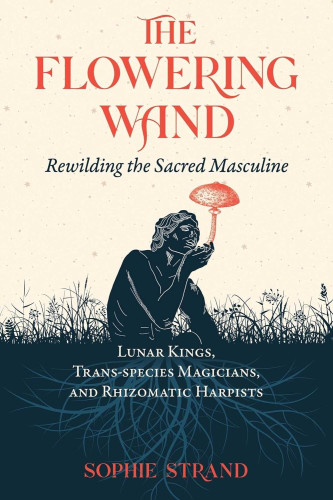 Book Cover of The Flowering Wand. Subtext: Lunar kings, trans-species magicians , and rhizomatic harpists. Cover features a man sitting on wild grasses, with no discernable boundary between him and the earth. from where he is sitting, roots branch out. He holds a single, oversized, likely poisonous mushroom in front of him in wonder and observation.