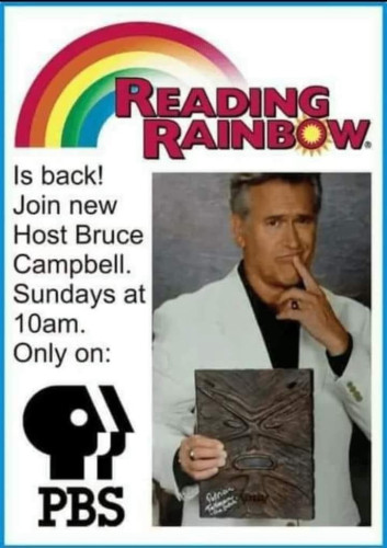Faux ad for a new Reading Rainbow with Bruce Campbell as the host. The picture is of him holding the Necronomicon and the text says, "Reading Rainbow is back! Join new Host Bruce Campbell, Sundays at 10am. Only on: PBS (with the PBS logo)"