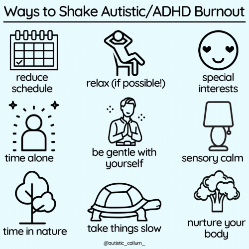 Ways to Shake Autistic/ADHD Burnout

* reduce schedule
* relax (if possible!)
* special interests
* time alone
* be gentle with yourself
* sensory calm
* time in nature 
* take things slow
* nurture your body