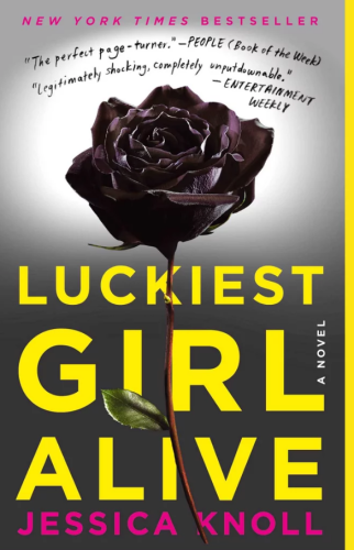 Cover for Luckiest Girl Alive (a novel) by Jessica Knoll. 

New York Times Bestseller

"The Perfect page-turner." - PEOPLE (Book of the Week)

"Legitimately shocking, completely unputdownable." - Entertainment Weekly

Cover image is of a black or very dark purple rose against a light grey background. The title is in bright yellow block text, and the author's name is underneath in hot pink. 