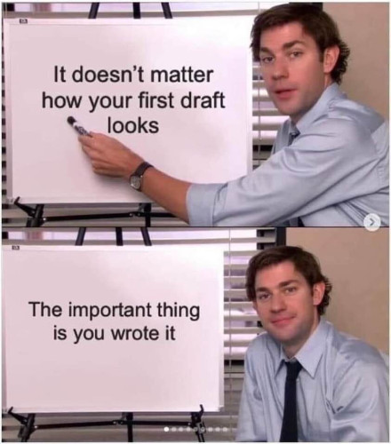 Jim from the office two panel meme with him showing a presentation.

First panel: It doesn't matter how your first draft looks.
Second panel: The important thing is you wrote it.