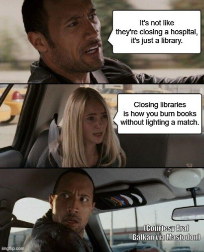 Al \} It's not like they're closing a hospital, 1 it's just a library. k. : | /1  ad g v i » Closing libraries r is how you burn books 4 ’. / without lighting a match. i 4 \ W | : V) i | = \ (B (e ? !/ “Balkan vialMastoton)! o Ly \ il . 