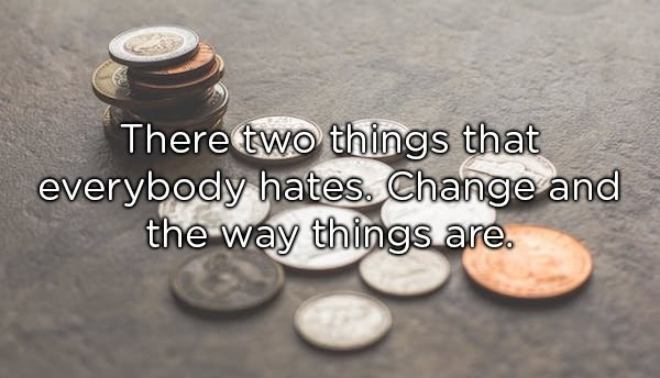 A picture of coins with the text "there two things that everybody hates. Change and the way things are.