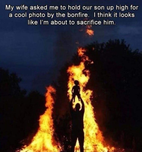 Text:
My wife asked me to hold our son up high for a cool photo by the bonfire. I think it looks like I'm about to sacrifice him.
Photo is what is described in the text.