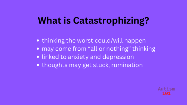 What is Catastrophizing? 

* thinking the worst could/will happen
* may come from “all or nothing” thinking
* linked to anxiety and depression
* thoughts may get stuck, rumination