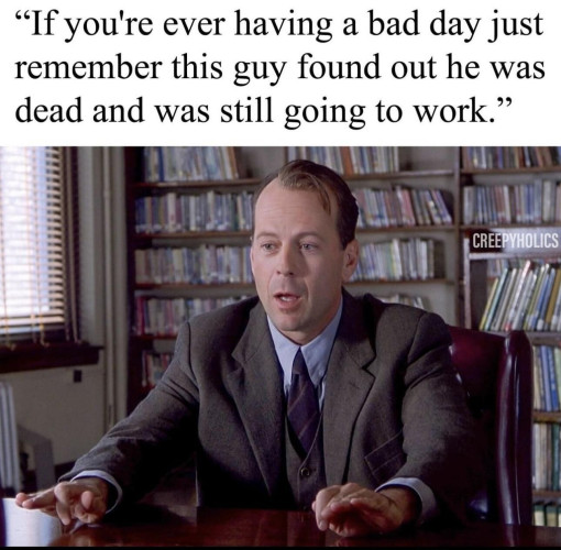 "If you're ever having a bad day just remember this guy found out he was dead and was still going to work."
With a picture of Bruce Willis's character in The Sixth Sense