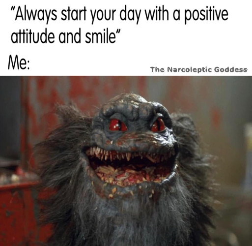 Text:
"Always start your day with a positive attitude and a smile"
Me:
[Picture of a critter from the movie Critters with red eyes and an open mouth, smiling wide menacingly 